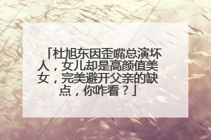 杜旭东因歪嘴总演坏人，女儿却是高颜值美女，完美避开父亲的缺点，你咋看？