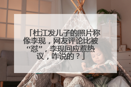 杜江发儿子的照片称像李现，网友评论比被“怼”，李现回应惹热议，咋说的？