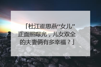 杜江霍思燕“女儿”正面照曝光，儿女双全的夫妻俩有多幸福？