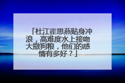 杜江霍思燕贴身冲浪，高难度水上接吻大撒狗粮，他们的感情有多好？