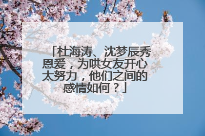 杜海涛、沈梦辰秀恩爱，为哄女友开心太努力，他们之间的感情如何？
