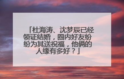 杜海涛、沈梦辰已经领证结婚,圈内好友纷纷为其送祝福,他俩的人缘有多好?