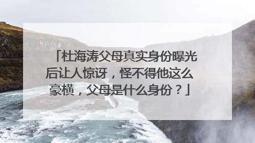 杜海涛父母真实身份曝光后让人惊讶，怪不得他这么豪横，父母是什么身份？