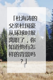 杜海涛的父亲杜国豪从环球时报离职了，你知道他有怎样的背景吗？
