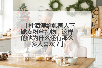 杜海涛给韩国人下跪卖粉丝礼物，这样的他为什么还有那么多人喜欢？