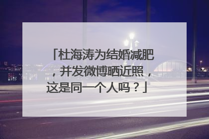 杜海涛为结婚减肥,并发微博晒近照,这是同一个人吗?