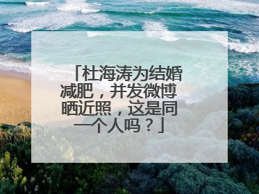 杜海涛为结婚减肥,并发微博晒近照,这是同一个人吗?