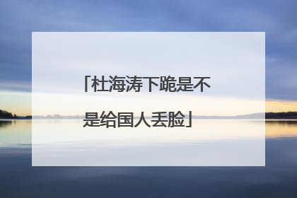 杜海涛下跪是不是给国人丢脸