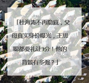 杜海涛不再隐藏，父母真实身份曝光，王思聪都要礼让3分！他的背景有多强？