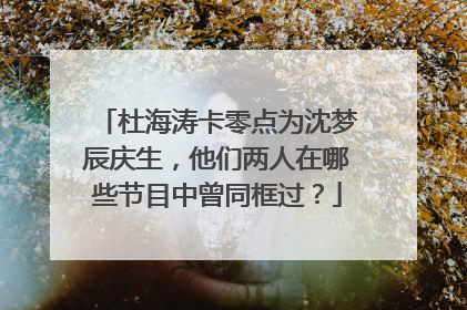 杜海涛卡零点为沈梦辰庆生,他们两人在哪些节目中曾同框过?