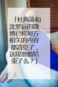 杜海涛和沈梦辰的微博已将对方相关的内容都清空了，这段恋情结束了么？