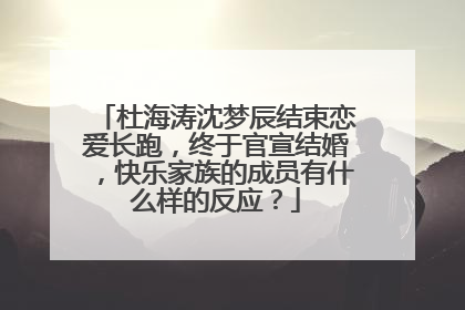 杜海涛沈梦辰结束恋爱长跑,终于官宣结婚,快乐家族的成员有什么样的反应?