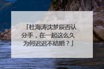 杜海涛沈梦辰否认分手，在一起这么久为何迟迟不结婚？
