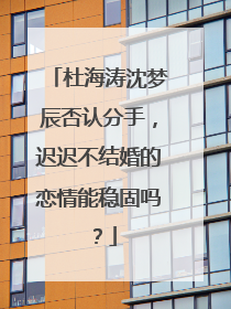杜海涛沈梦辰否认分手，迟迟不结婚的恋情能稳固吗？