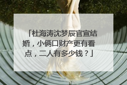 杜海涛沈梦辰官宣结婚,小俩口财产更有看点,二人有多少钱?