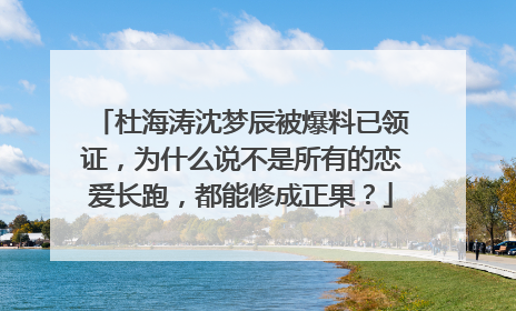 杜海涛沈梦辰被爆料已领证,为什么说不是所有的恋爱长跑,都能修成正果?