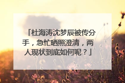 杜海涛沈梦辰被传分手，急忙晒照澄清，两人现状到底如何呢？