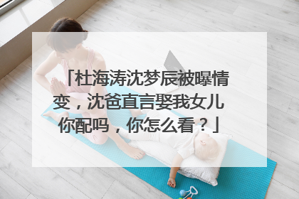 杜海涛沈梦辰被曝情变，沈爸直言娶我女儿你配吗，你怎么看？