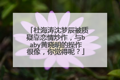 杜海涛沈梦辰被质疑靠恋情炒作,与baby黄晓明的操作很像,你觉得呢?