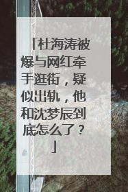 杜海涛被爆与网红牵手逛街,疑似出轨,他和沈梦辰到底怎么了?