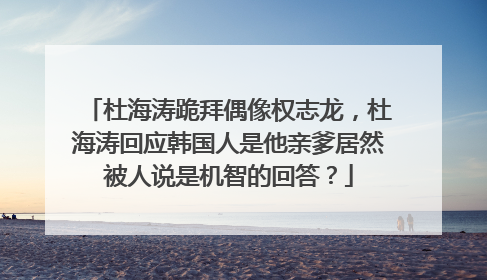 杜海涛跪拜偶像权志龙,杜海涛回应韩国人是他亲爹居然被人说是机智的回答?
