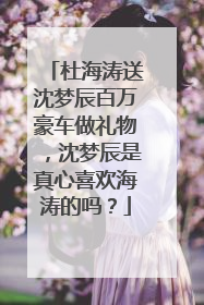 杜海涛送沈梦辰百万豪车做礼物，沈梦辰是真心喜欢海涛的吗？