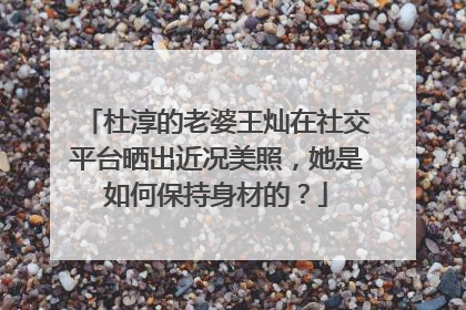 杜淳的老婆王灿在社交平台晒出近况美照，她是如何保持身材的？
