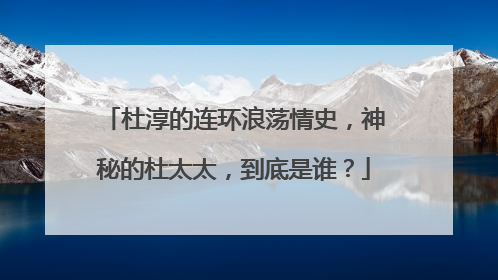 杜淳的连环浪荡情史，神秘的杜太太，到底是谁？