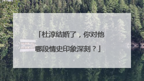 杜淳结婚了,你对他哪段情史印象深刻?