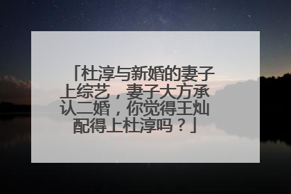 杜淳与新婚的妻子上综艺,妻子大方承认二婚,你觉得王灿配得上杜淳吗?