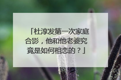 杜淳发第一次家庭合影,他和他老婆究竟是如何相恋的?