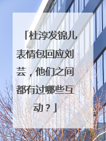 杜淳发锦儿表情包回应刘芸，他们之间都有过哪些互动？