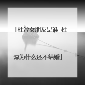 杜淳女朋友是谁 杜淳为什么还不结婚