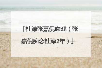 杜淳张嘉倪吻戏（张嘉倪痴恋杜淳2年）