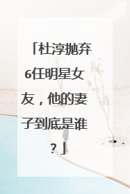 杜淳抛弃6任明星女友，他的妻子到底是谁？