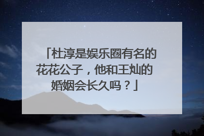杜淳是娱乐圈有名的花花公子,他和王灿的婚姻会长久吗?