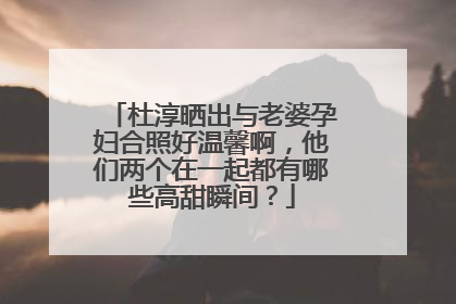 杜淳晒出与老婆孕妇合照好温馨啊，他们两个在一起都有哪些高甜瞬间？
