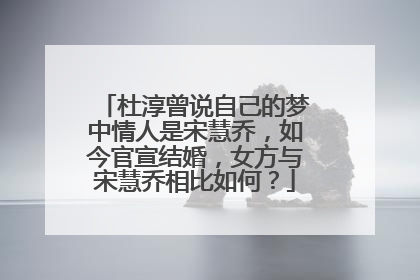 杜淳曾说自己的梦中情人是宋慧乔,如今官宣结婚,女方与宋慧乔相比如何?