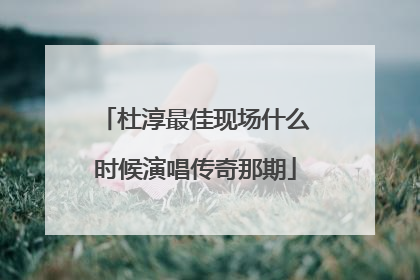 杜淳最佳现场什么时候演唱传奇那期