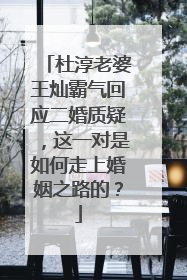 杜淳老婆王灿霸气回应二婚质疑，这一对是如何走上婚姻之路的？