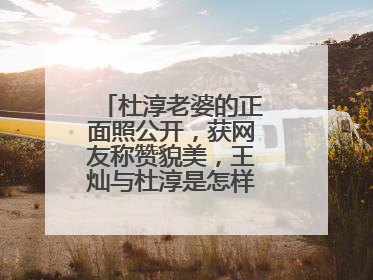 杜淳老婆的正面照公开,获网友称赞貌美,王灿与杜淳是怎样相识相恋的?