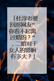 杜淳老婆回怼网友“你看不起离过婚的?”,二婚对于女人的影响有多大?