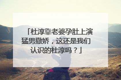 杜淳靠老婆孕肚上演猛男撒娇,这还是我们认识的杜淳吗?