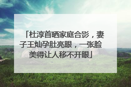 杜淳首晒家庭合影，妻子王灿孕肚亮眼，一张脸美得让人移不开眼