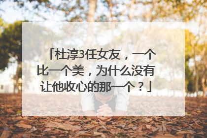 杜淳3任女友,一个比一个美,为什么没有让他收心的那一个?