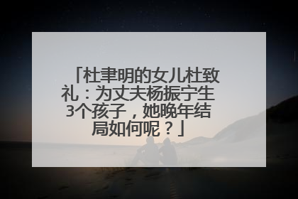 杜聿明的女儿杜致礼:为丈夫杨振宁生3个孩子,她晚年结局如何呢?