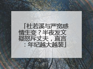 杜若溪与严宽感情生变?半夜发文疑怒斥丈夫,直言:年纪越大越装