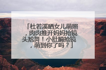 杜若溪晒女儿萌照,肉肉推开妈妈抢镜头尬舞!小肚腩抢镜,萌到你了吗?
