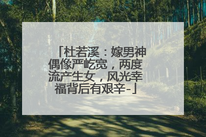 杜若溪：嫁男神偶像严屹宽，两度流产生女，风光幸福背后有艰辛-