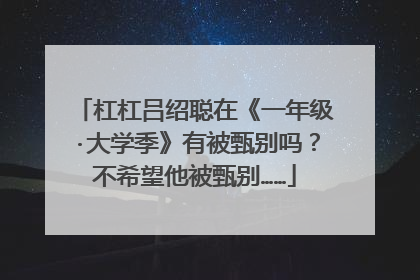 杠杠吕绍聪在《一年级·大学季》有被甄别吗？不希望他被甄别……